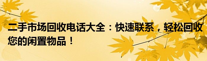 二手市场回收电话大全：快速联系，轻松回收您的闲置物品！