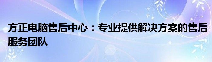 方正电脑售后中心：专业提供解决方案的售后服务团队