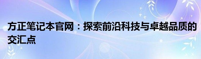 方正笔记本官网：探索前沿科技与卓越品质的交汇点