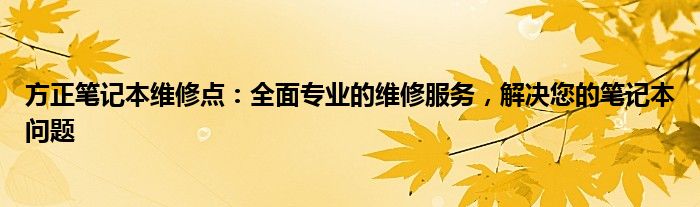 方正笔记本维修点：全面专业的维修服务，解决您的笔记本问题