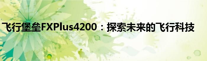 飞行堡垒FXPlus4200：探索未来的飞行科技