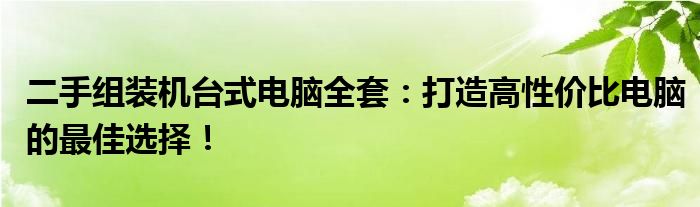 二手组装机台式电脑全套：打造高性价比电脑的最佳选择！