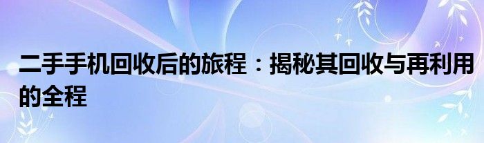 二手手机回收后的旅程：揭秘其回收与再利用的全程