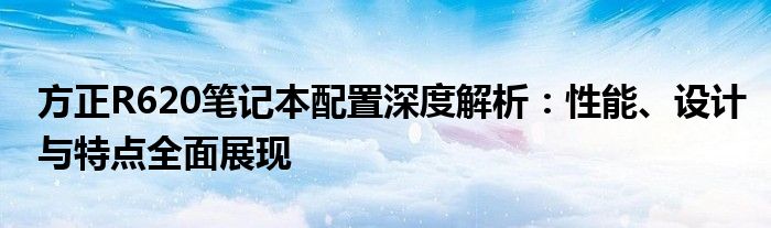 方正R620笔记本配置深度解析：性能、设计与特点全面展现