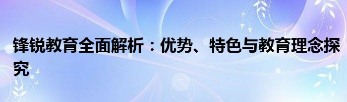 锋锐教育全面解析：优势、特色与教育理念探究