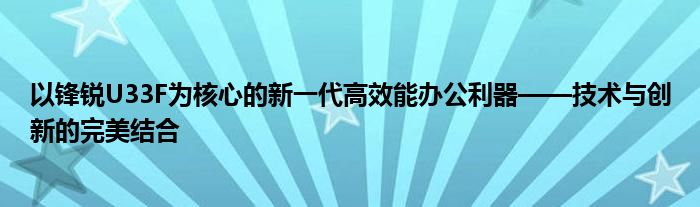 以锋锐U33F为核心的新一代高效能办公利器——技术与创新的完美结合