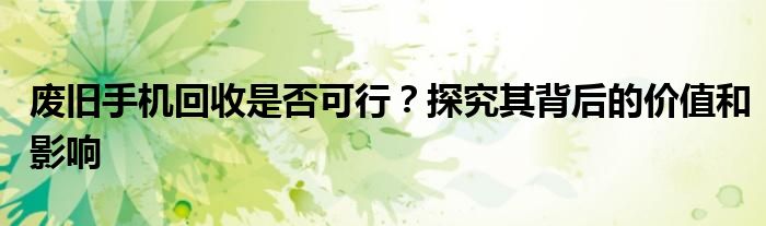 废旧手机回收是否可行？探究其背后的价值和影响