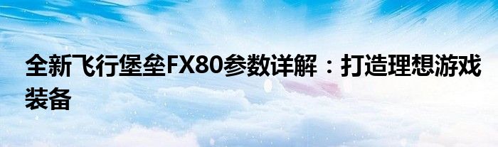 全新飞行堡垒FX80参数详解：打造理想游戏装备