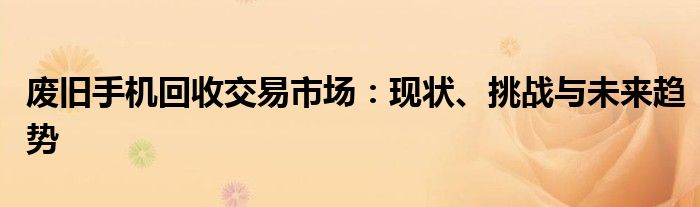 废旧手机回收交易市场：现状、挑战与未来趋势