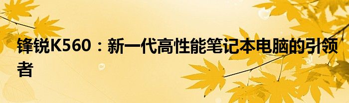 锋锐K560：新一代高性能笔记本电脑的引领者