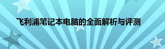 飞利浦笔记本电脑的全面解析与评测