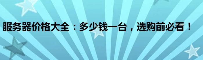 服务器价格大全：多少钱一台，选购前必看！