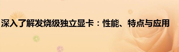 深入了解发烧级独立显卡：性能、特点与应用