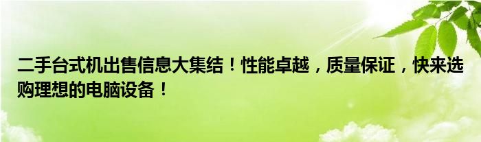 二手台式机出售信息大集结！性能卓越，质量保证，快来选购理想的电脑设备！