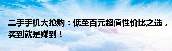 二手手机大抢购：低至百元超值性价比之选，买到就是赚到！