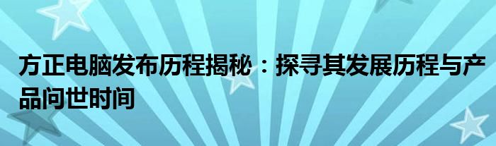 方正电脑发布历程揭秘：探寻其发展历程与产品问世时间