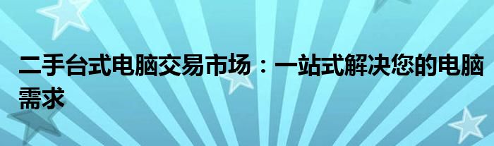 二手台式电脑交易市场：一站式解决您的电脑需求