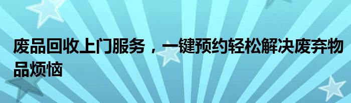 废品回收上门服务，一键预约轻松解决废弃物品烦恼