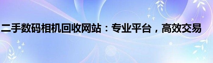 二手数码相机回收网站：专业平台，高效交易