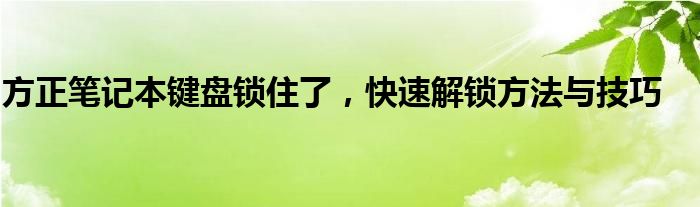 方正笔记本键盘锁住了，快速解锁方法与技巧