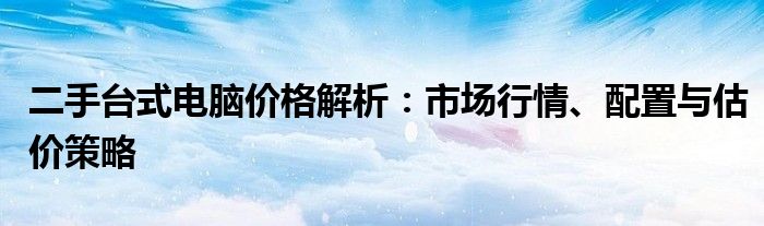 二手台式电脑价格解析：市场行情、配置与估价策略