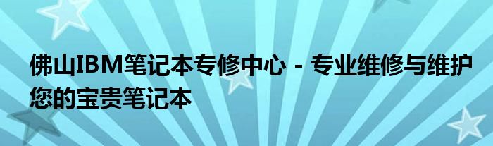 佛山IBM笔记本专修中心 - 专业维修与维护您的宝贵笔记本