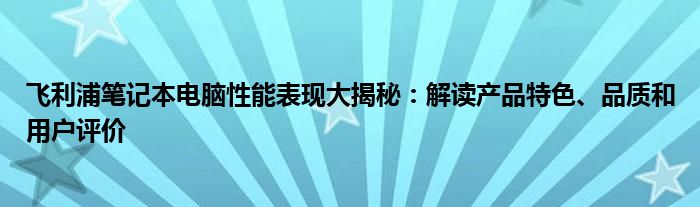 飞利浦笔记本电脑性能表现大揭秘：解读产品特色、品质和用户评价