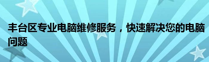 丰台区专业电脑维修服务，快速解决您的电脑问题