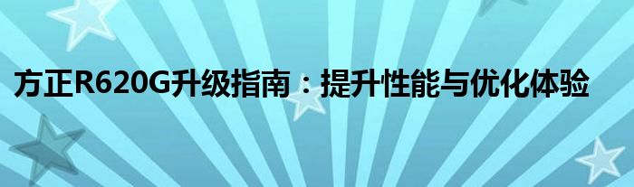 方正R620G升级指南：提升性能与优化体验