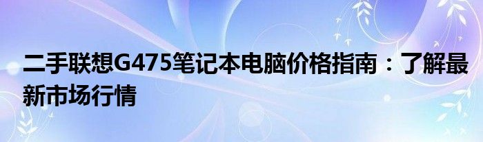 二手联想G475笔记本电脑价格指南：了解最新市场行情