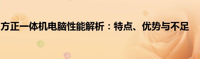 方正一体机电脑性能解析：特点、优势与不足