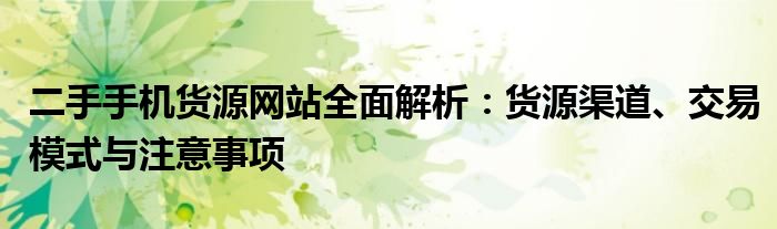 二手手机货源网站全面解析：货源渠道、交易模式与注意事项