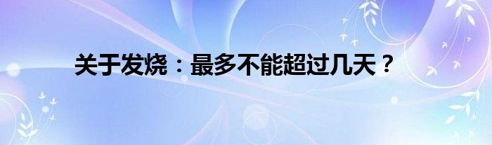 关于发烧：最多不能超过几天？