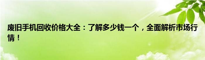 废旧手机回收价格大全：了解多少钱一个，全面解析市场行情！