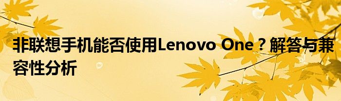 非联想手机能否使用Lenovo One？解答与兼容性分析