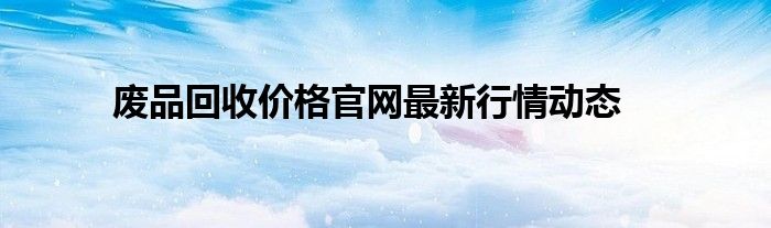 废品回收价格官网最新行情动态