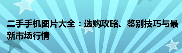 二手手机图片大全：选购攻略、鉴别技巧与最新市场行情