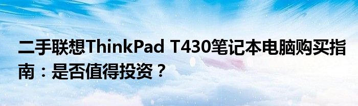 二手联想ThinkPad T430笔记本电脑购买指南：是否值得投资？