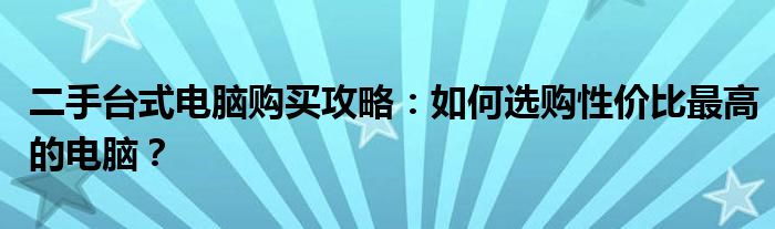 二手台式电脑购买攻略：如何选购性价比最高的电脑？