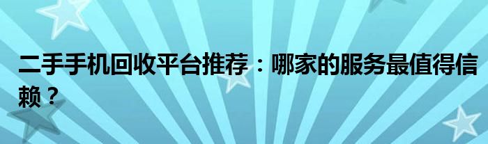 二手手机回收平台推荐：哪家的服务最值得信赖？