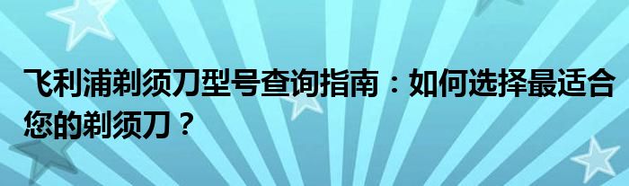 飞利浦剃须刀型号查询指南：如何选择最适合您的剃须刀？