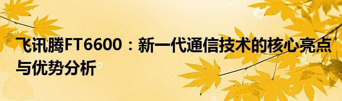 飞讯腾FT6600：新一代通信技术的核心亮点与优势分析