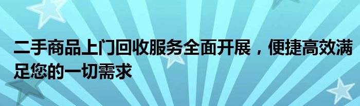 二手商品上门回收服务全面开展，便捷高效满足您的一切需求