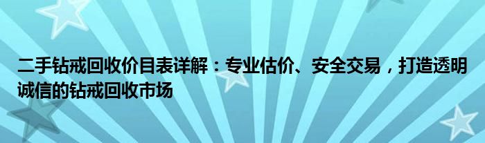 二手钻戒回收价目表详解：专业估价、安全交易，打造透明诚信的钻戒回收市场