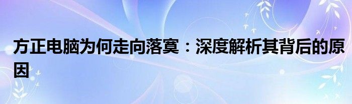 方正电脑为何走向落寞：深度解析其背后的原因