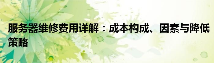 服务器维修费用详解：成本构成、因素与降低策略