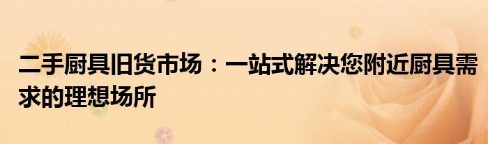 二手厨具旧货市场：一站式解决您附近厨具需求的理想场所