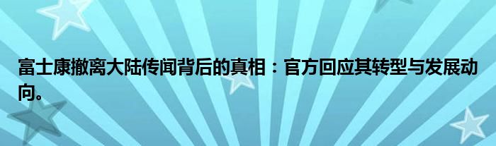 富士康撤离大陆传闻背后的真相：官方回应其转型与发展动向。