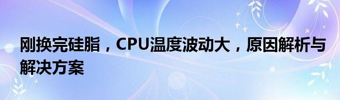 刚换完硅脂，CPU温度波动大，原因解析与解决方案