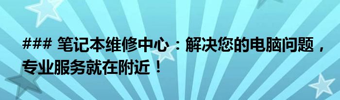 ### 笔记本维修中心：解决您的电脑问题，专业服务就在附近！